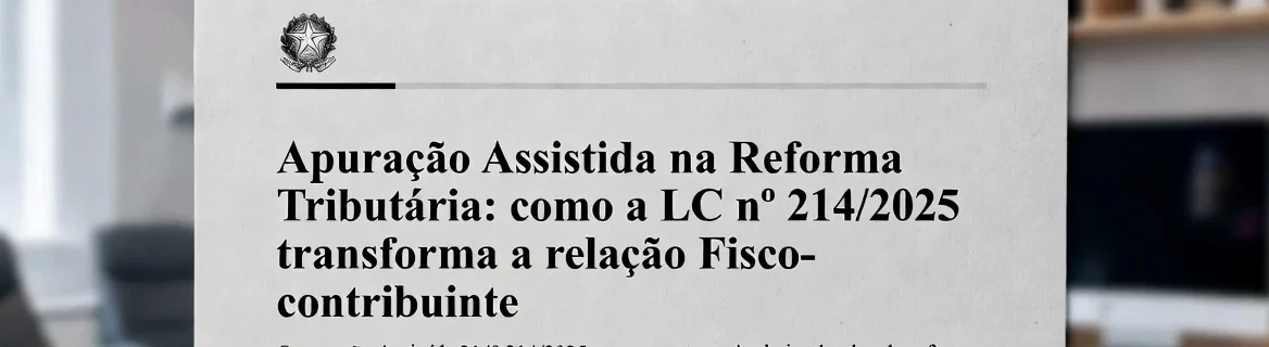 Apuração Assistida na Reforma Tributária: como a LC nº 214/2025 transforma a relação Fisco-contribuinte