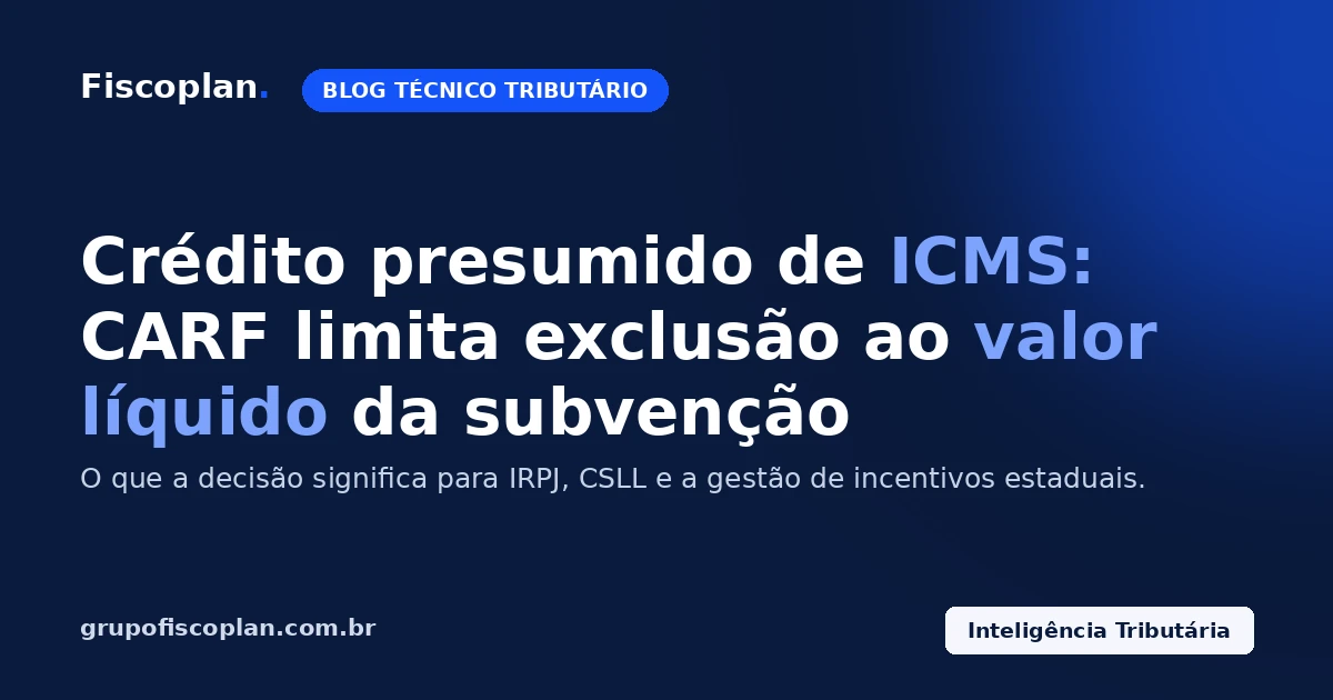 Crédito presumido de ICMS: CARF limita exclusão do IRPJ e da CSLL ao valor líquido da subvenção